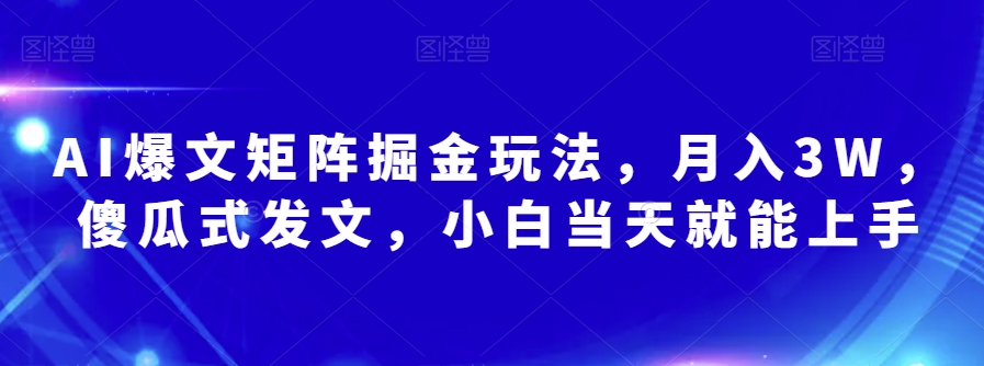 AI爆文矩阵掘金玩法，月入3W，傻瓜式发文，小白当天就能上手【揭秘】-买得值资源库