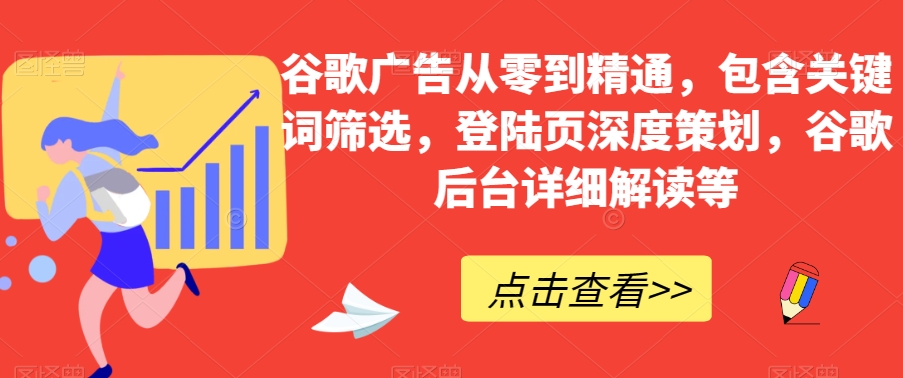 谷歌广告从零到精通，包含关键词筛选，登陆页深度策划，谷歌后台详细解读等-买得值资源库