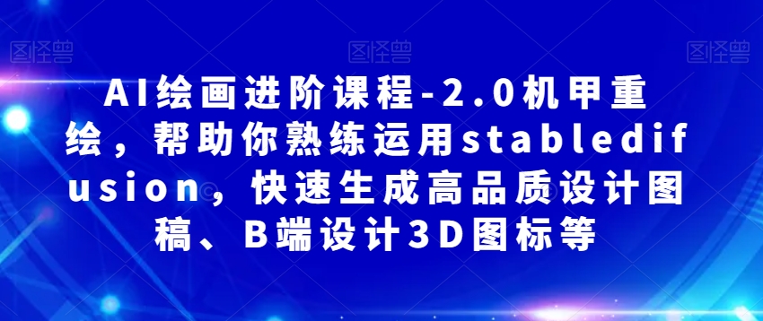 AI绘画进阶课程-2.0机甲重绘，帮助你熟练运用stabledifusion，快速生成高品质设计图稿、B端设计3D图标等-买得值资源库