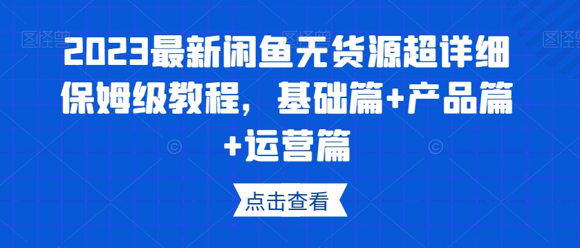 2023最新闲鱼无货源超详细保姆级教程，基础篇+产品篇+运营篇-买得值资源库