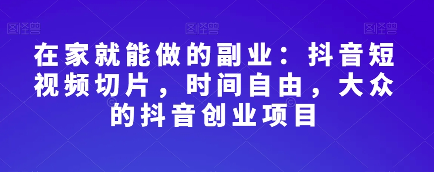 在家就能做的副业：抖音短视频切片，时间自由，大众的抖音创业项目-买得值资源库