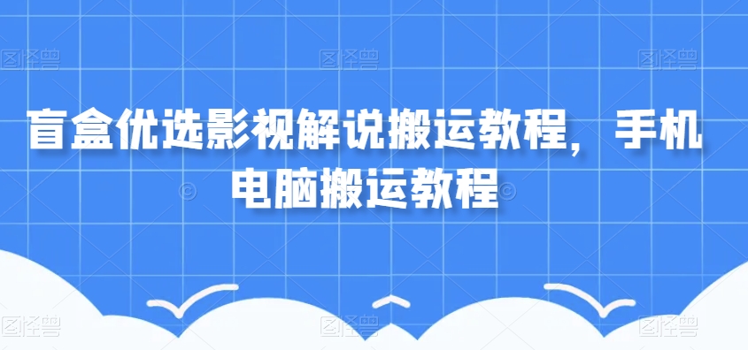 盲盒优选影视解说搬运教程，手机电脑搬运教程-买得值资源库