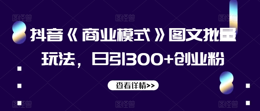 抖音《商业模式》图文批量玩法，日引300+创业粉【揭秘】-买得值资源库