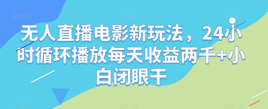 无人直播电影新玩法，24小时循环播放每天收益两千+小白闭眼干【揭秘】-买得值资源库