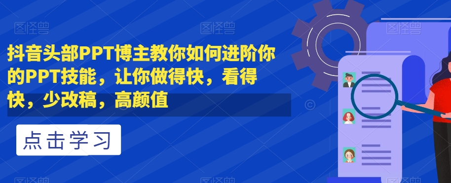 抖音头部PPT博主教你如何进阶你的PPT技能，让你做得快，看得快，少改稿，高颜值-买得值资源库
