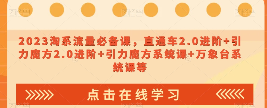 023淘系流量必备课，直通车2.0进阶+引力魔方2.0进阶+引力魔方系统课+万象台系统课等-买得值资源库