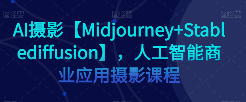 AI摄影【Midjourney+Stablediffusion】，人工智能商业应用摄影课程-买得值资源库