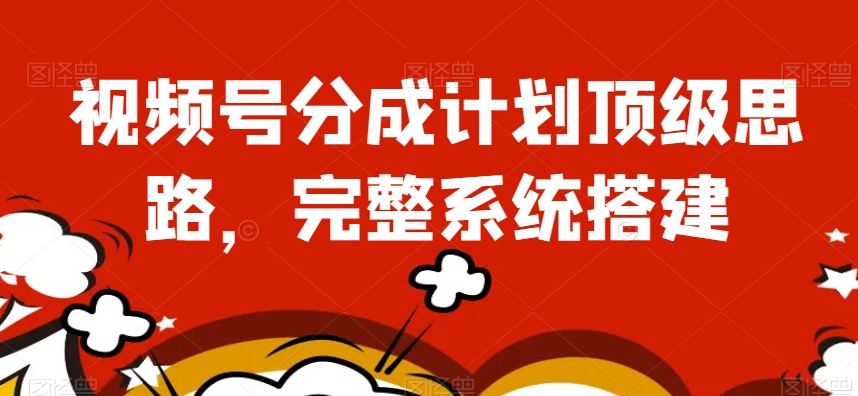 视频号分成计划顶级思路，完整系统搭建【揭秘】-买得值资源库