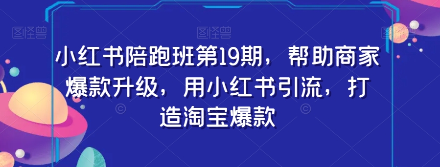 小红书陪跑班第19期，帮助商家爆款升级，用小红书引流，打造淘宝爆款-买得值资源库