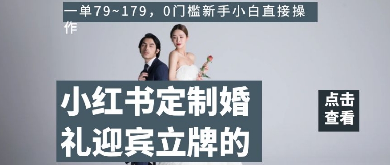 小红书定制婚礼迎宾立牌的项目，一单79~179，0门槛新手小白直接操作【揭秘】-买得值资源库