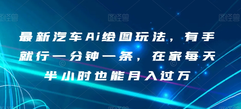 最新汽车Ai绘图玩法，有手就行一分钟一条，在家每天半小时也能月入过万【揭秘】-买得值资源库