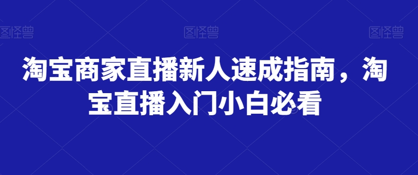 淘宝商家直播新人速成指南，淘宝直播入门小白必看-买得值资源库