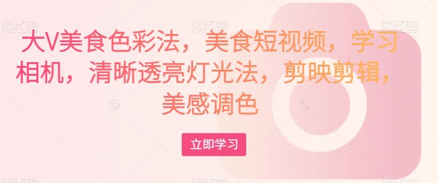 大V美食色彩法，美食短视频，学习相机，清晰透亮灯光法，剪映剪辑，美感调色-买得值资源库
