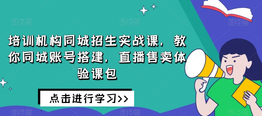 培训机构同城招生实战课，教你同城账号搭建，直播售卖体验课包-买得值资源库