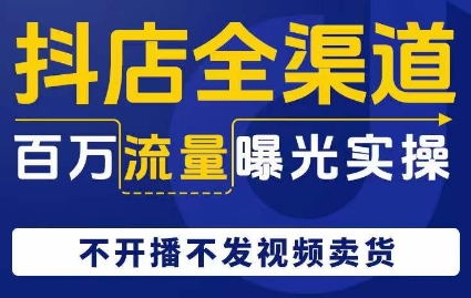 抖店全渠道百万流量曝光实操，不开播不发视频带货-买得值资源库