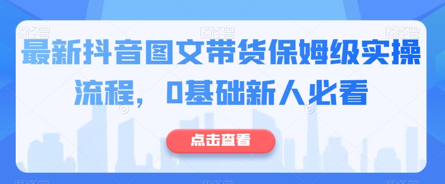 最新抖音图文带货保姆级实操流程，0基础新人必看-买得值资源库