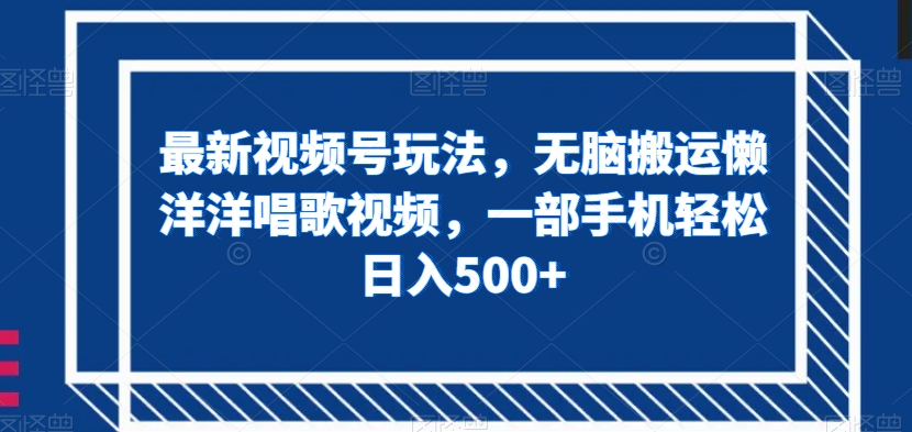 最新视频号玩法，无脑搬运懒洋洋唱歌视频，一部手机轻松日入500+【揭秘】-买得值资源库