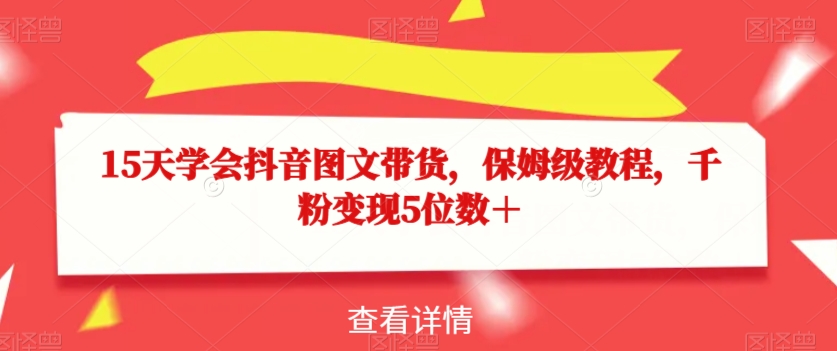 15天学会抖音图文带货，保姆级教程，千粉变现5位数＋-买得值资源库