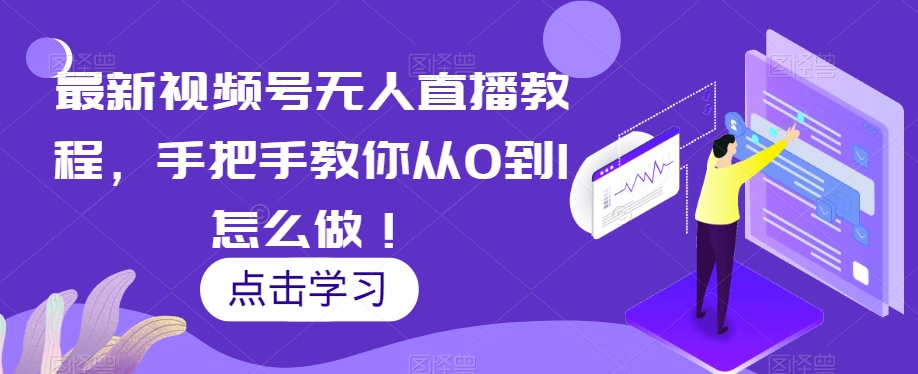最新视频号无人直播教程，手把手教你从0到1怎么做！-买得值资源库
