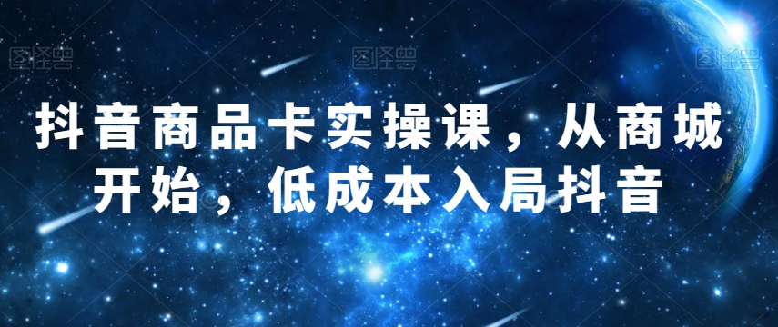 抖音商品卡实操课，从商城开始，低成本入局抖音-买得值资源库