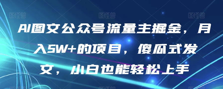 AI图文公众号流量主掘金，月入5W+的项目，傻瓜式发文，小白也能轻松上手【揭秘】-买得值资源库