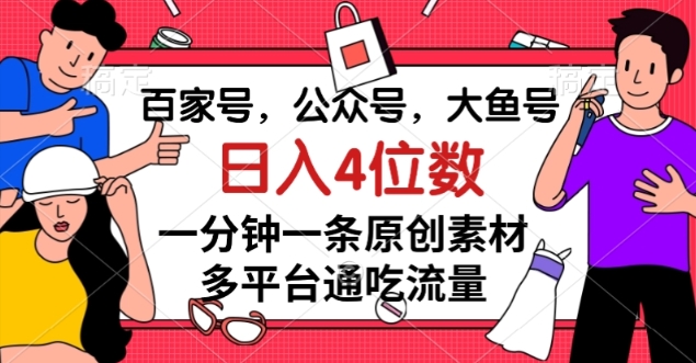 百家号，公众号，大鱼号一分钟一条原创素材，多平台通吃流量，日入4位数【揭秘】-买得值资源库