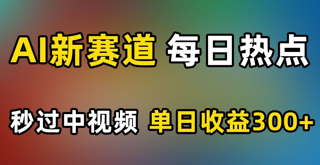 AI新赛道，每日热点，秒过中视频，单日收益300+【揭秘】-买得值资源库