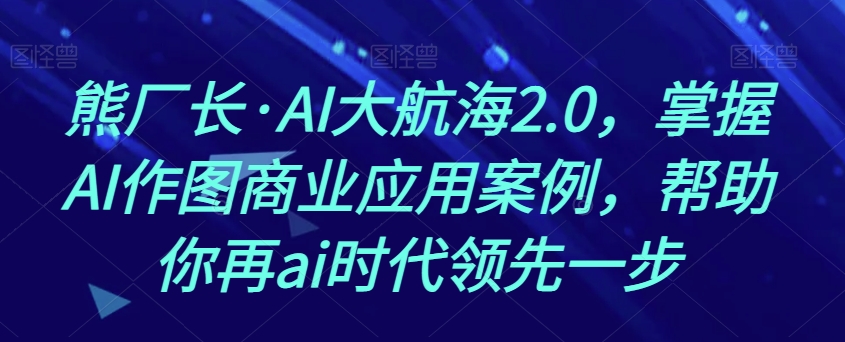 熊厂长·AI大航海2.0，掌握AI作图商业应用案例，帮助你再ai时代领先一步-买得值资源库