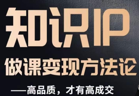 怎么做一门品质好课，知识IP做课变现方法论，高品质，才有好成交-买得值资源库