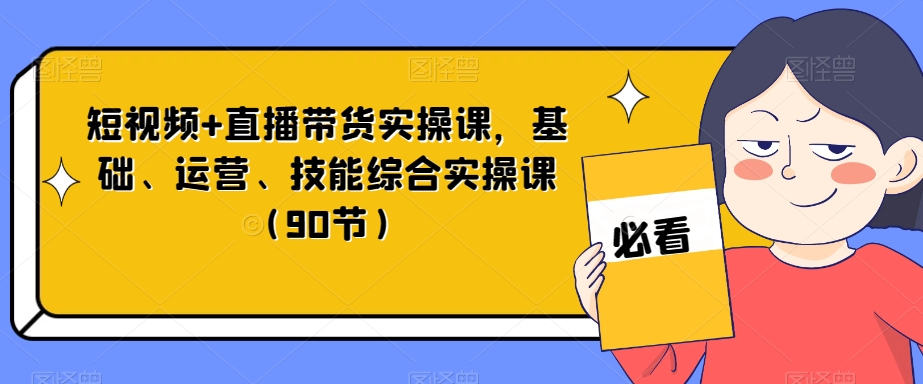 短视频+直播带货实操课，基础、运营、技能综合实操课（90节）-买得值资源库