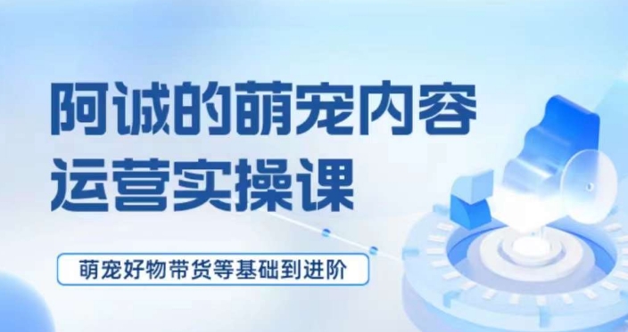萌宠短视频运营实操课，​萌宠好物带货基础到进阶-买得值资源库