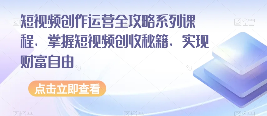 短视频创作运营全攻略系列课程，掌握短视频创收秘籍，实现财富自由-买得值资源库