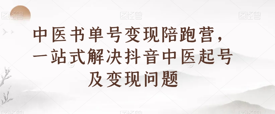 中医书单号变现陪跑营，一站式解决抖音中医起号及变现问题-买得值资源库