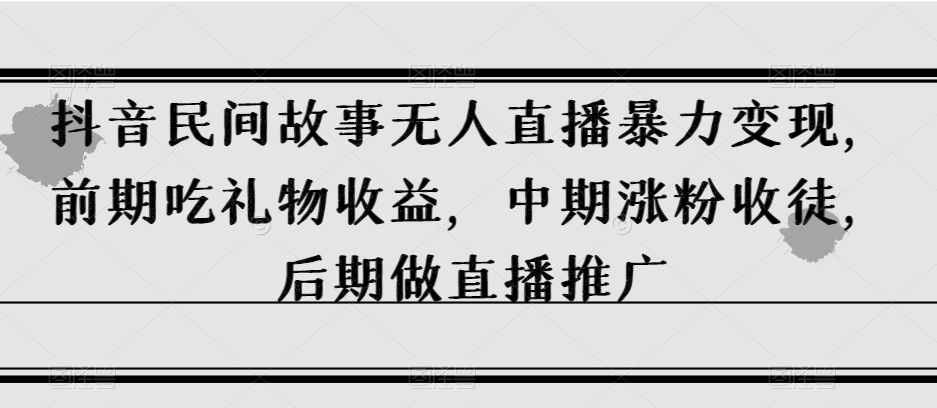 抖音民间故事无人直播暴力变现，前期吃礼物收益，中期涨粉收徒，后期做直播推广【揭秘】-买得值资源库