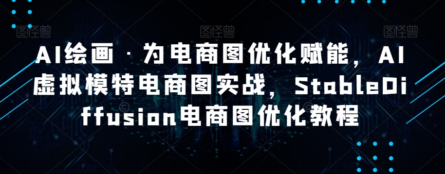 AI绘画·为电商图优化赋能，AI虚拟模特电商图实战，StableDiffusion电商图优化教程-买得值资源库