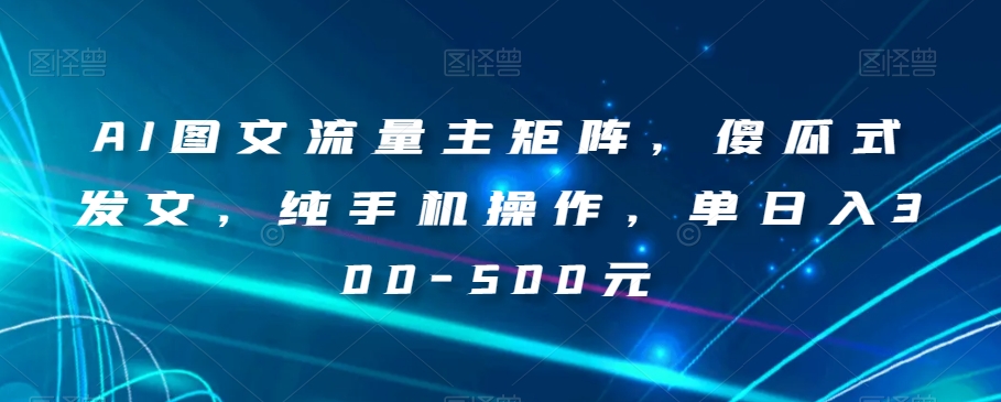 AI图文流量主矩阵，傻瓜式发文，纯手机操作，单日入300-500元【揭秘】-买得值资源库