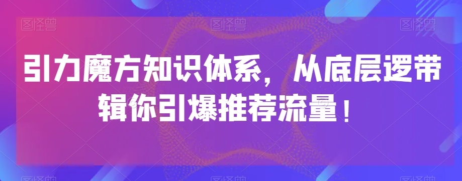 引力魔方知识体系，从底层逻‮带辑‬你引爆‮荐推‬流量！-买得值资源库