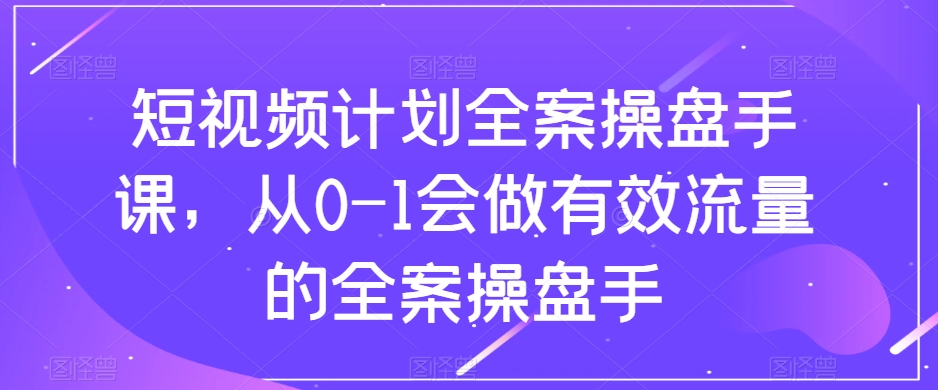 短视频计划全案操盘手课，从0-1会做有效流量的全案操盘手-买得值资源库