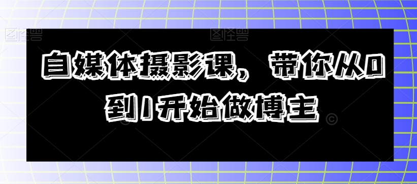 自媒体摄影课，带你从0到1开始做博主-买得值资源库
