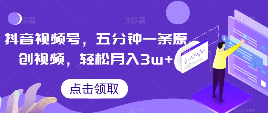 抖音视频号，五分钟一条原创视频，轻松月入3w+【独家秘诀，传授赚钱方法】【揭秘】-买得值资源库