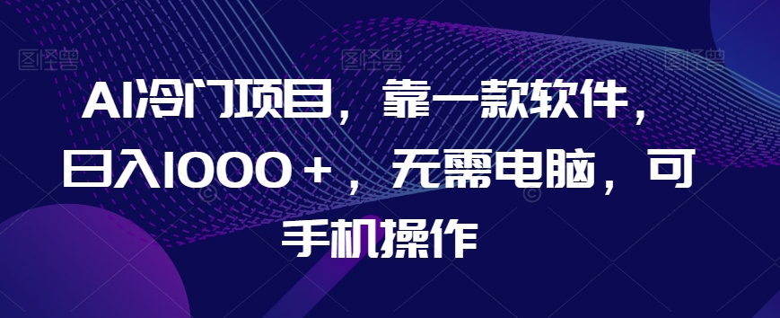 AI冷门项目，靠一款软件，日入1000＋，无需电脑，可手机操作【揭秘】-买得值资源库