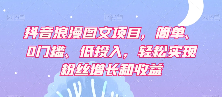 抖音浪漫图文项目，简单、0门槛、低投入，轻松实现粉丝增长和收益-买得值资源库