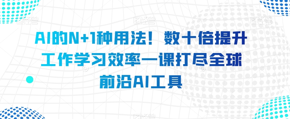 AI的N+1种用法！数十倍提升工作学习效率一课打尽全球前沿AI工具-买得值资源库