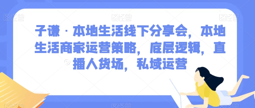 子谦·本地生活线下分享会，本地生活商家运营策略，底层逻辑，直播人货场，私域运营-买得值资源库