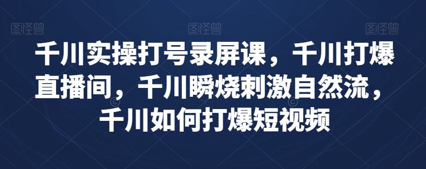 千川实操打号录屏课，千川打爆直播间，千川瞬烧刺激自然流，千川如何打爆短视频-买得值资源库