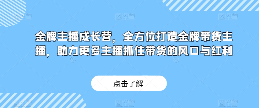 金牌主播成长营，全方位打造金牌带货主播，助力更多主播抓住带货的风口与红利-买得值资源库