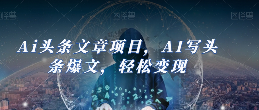 Ai头条文章项目，AI写头条爆文，轻松变现-买得值资源库