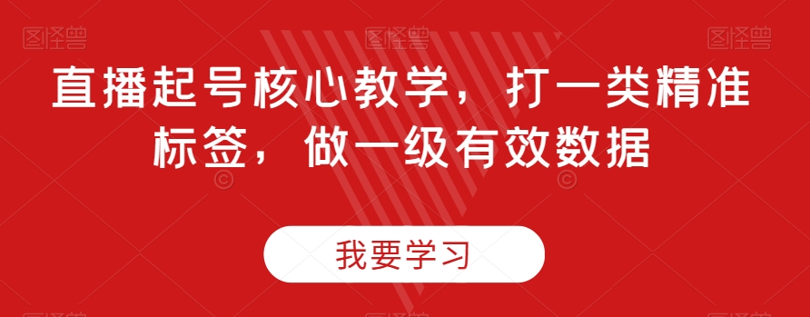 直播起号核心教学，打一类精准标签，做一级有效数据-买得值资源库
