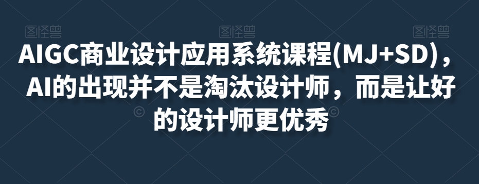 AIGC商业设计应用系统课程(MJ+SD)，AI的出现并不是淘汰设计师，而是让好的设计师更优秀-买得值资源库