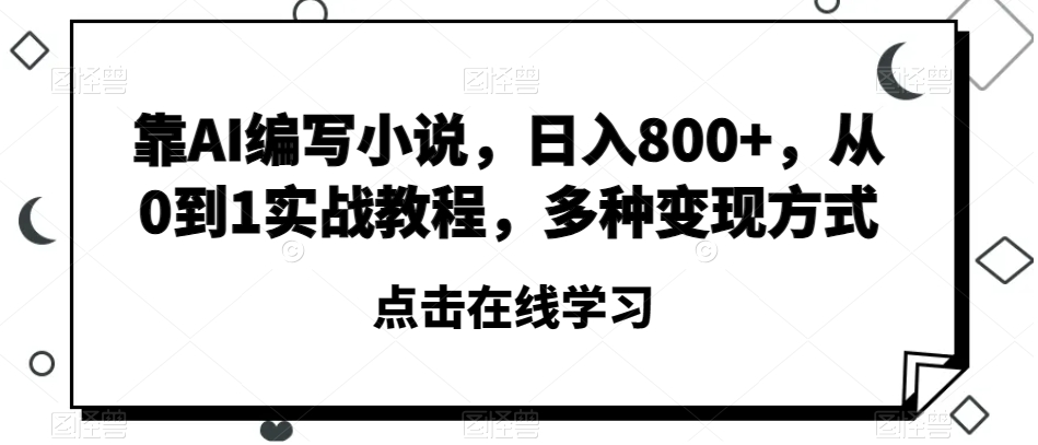 靠AI编写小说，日入800+，从0到1实战教程，多种变现方式【揭秘】-买得值资源库